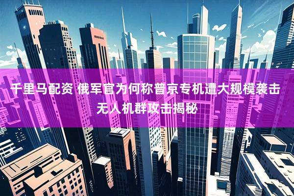 千里马配资 俄军官为何称普京专机遭大规模袭击 无人机群攻击揭秘
