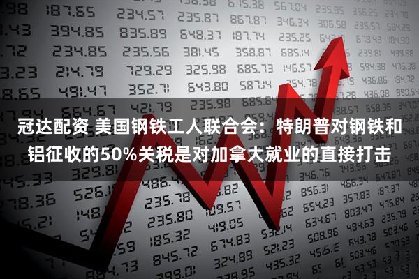 冠达配资 美国钢铁工人联合会：特朗普对钢铁和铝征收的50%关税是对加拿大就业的直接打击