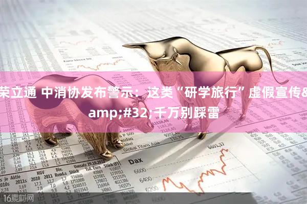 荣立通 中消协发布警示：这类“研学旅行”虚假宣传&#32;千万别踩雷