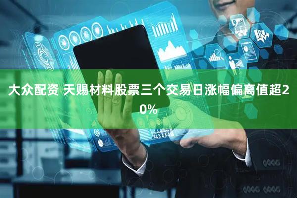 大众配资 天赐材料股票三个交易日涨幅偏离值超20%
