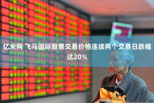 亿米网 飞马国际股票交易价格连续两个交易日跌幅达20%