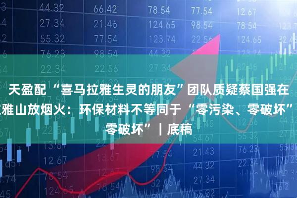 天盈配 “喜马拉雅生灵的朋友”团队质疑蔡国强在喜马拉雅山放烟火：环保材料不等同于 “零污染、零破坏”｜底稿