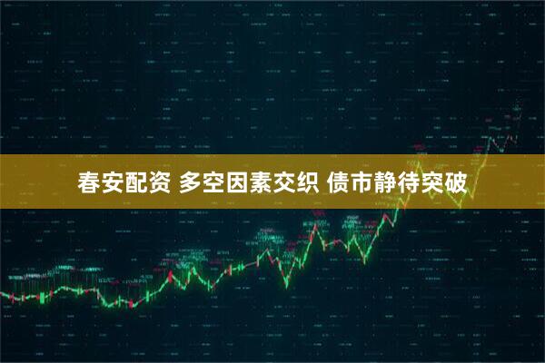 春安配资 多空因素交织 债市静待突破