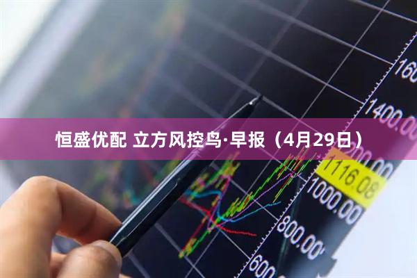 恒盛优配 立方风控鸟·早报（4月29日）