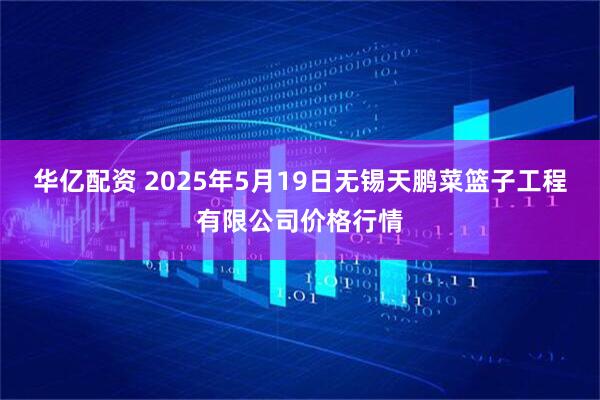 华亿配资 2025年5月19日无锡天鹏菜篮子工程有限公司价格行情