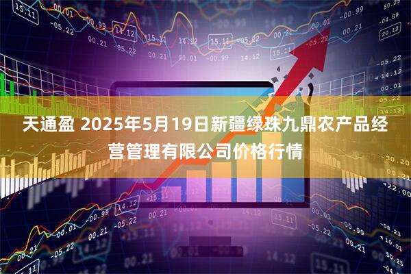 天通盈 2025年5月19日新疆绿珠九鼎农产品经营管理有限公司价格行情