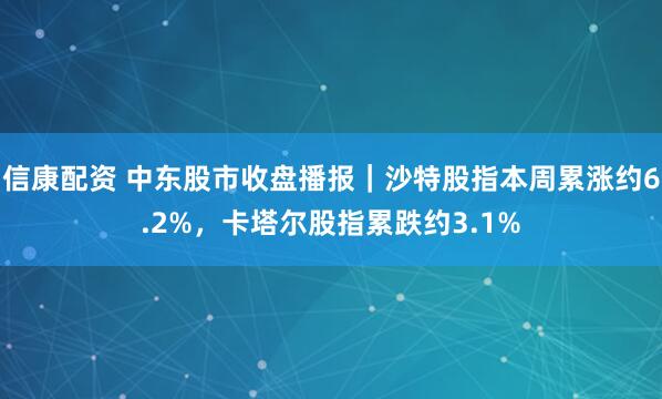 信康配资 中东股市收盘播报｜沙特股指本周累涨约6.2%，卡塔尔股指累跌约3.1%