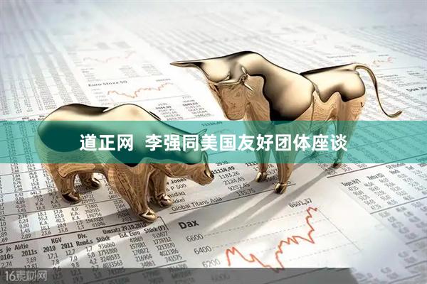 道正网  李强同美国友好团体座谈