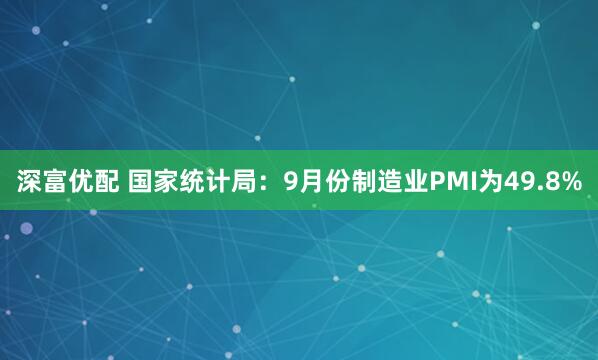 深富优配 国家统计局：9月份制造业PMI为49.8%