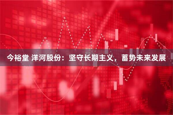 今裕堂 洋河股份：坚守长期主义，蓄势未来发展