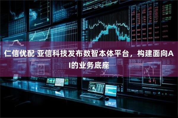 仁信优配 亚信科技发布数智本体平台，构建面向AI的业务底座
