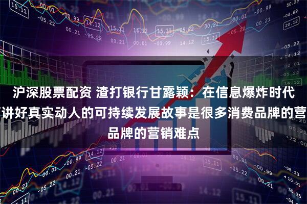 沪深股票配资 渣打银行甘露颖：在信息爆炸时代，如何讲好真实动人的可持续发展故事是很多消费品牌的营销难点