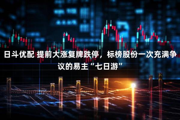 日斗优配 提前大涨复牌跌停，标榜股份一次充满争议的易主“七日游”