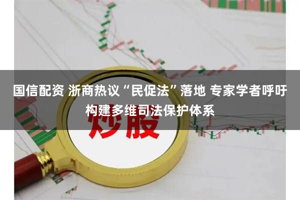 国信配资 浙商热议“民促法”落地 专家学者呼吁构建多维司法保护体系